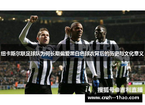纽卡斯尔联足球队为何长期偏爱黑白色球衣背后的历史与文化意义 纽卡斯尔联足球队为何长期偏爱黑白色球衣背后的历史与文化意义
