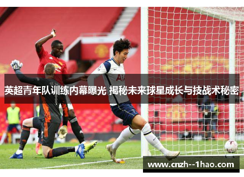 英超青年队训练内幕曝光 揭秘未来球星成长与技战术秘密 英超青年队训练内幕曝光 揭秘未来球星成长与技战术秘密