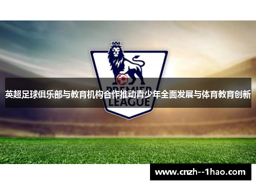 英超足球俱乐部与教育机构合作推动青少年全面发展与体育教育创新 英超足球俱乐部与教育机构合作推动青少年全面发展与体育教育创新