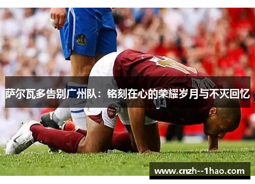 萨尔瓦多告别广州队:铭刻在心的荣耀岁月与不灭回忆 萨尔瓦多告别广州队:铭刻在心的荣耀岁月与不灭回忆