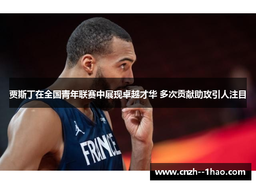 贾斯丁在全国青年联赛中展现卓越才华 多次贡献助攻引人注目 贾斯丁在全国青年联赛中展现卓越才华 多次贡献助攻引人注目