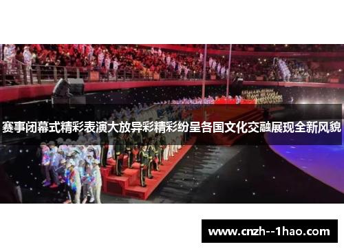 赛事闭幕式精彩表演大放异彩精彩纷呈各国文化交融展现全新风貌 赛事闭幕式精彩表演大放异彩精彩纷呈各国文化交融展现全新风貌