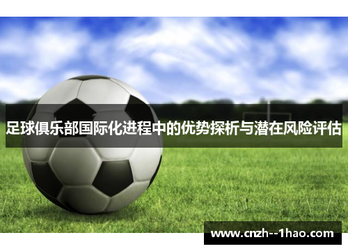 足球俱乐部国际化进程中的优势探析与潜在风险评估 足球俱乐部国际化进程中的优势探析与潜在风险评估