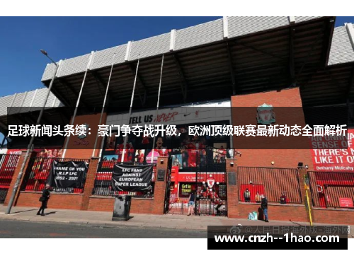 足球新闻头条续:豪门争夺战升级,欧洲顶级联赛最新动态全面解析 足球新闻头条续:豪门争夺战升级,欧洲顶级联赛最新动态全面解析