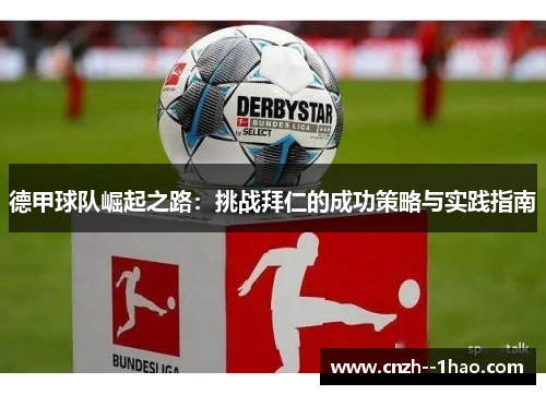 德甲球队崛起之路:挑战拜仁的成功策略与实践指南 德甲球队崛起之路:挑战拜仁的成功策略与实践指南