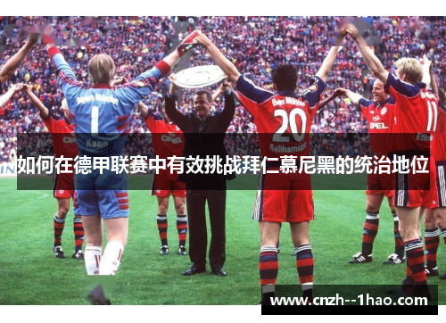 如何在德甲联赛中有效挑战拜仁慕尼黑的统治地位 如何在德甲联赛中有效挑战拜仁慕尼黑的统治地位