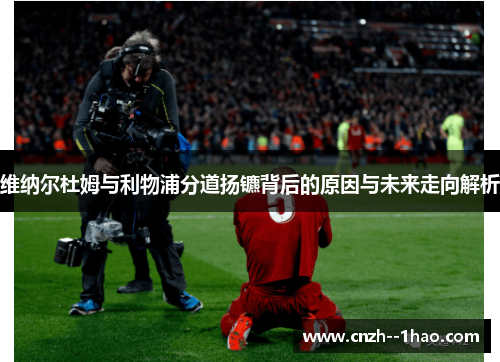 维纳尔杜姆与利物浦分道扬镳背后的原因与未来走向解析