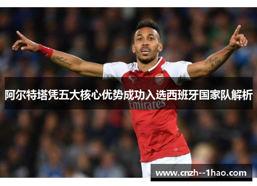 阿尔特塔凭五大核心优势成功入选西班牙国家队解析