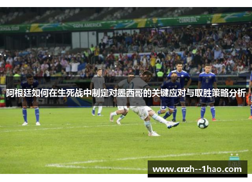 阿根廷如何在生死战中制定对墨西哥的关键应对与取胜策略分析 阿根廷如何在生死战中制定对墨西哥的关键应对与取胜策略分析