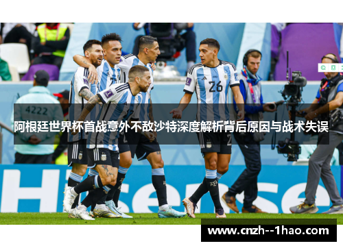 阿根廷世界杯首战意外不敌沙特深度解析背后原因与战术失误 阿根廷世界杯首战意外不敌沙特深度解析背后原因与战术失误