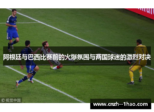 阿根廷与巴西比赛前的火爆氛围与两国球迷的激烈对决 阿根廷与巴西比赛前的火爆氛围与两国球迷的激烈对决
