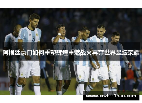 阿根廷豪门如何重塑辉煌重燃战火再夺世界足坛荣耀 阿根廷豪门如何重塑辉煌重燃战火再夺世界足坛荣耀