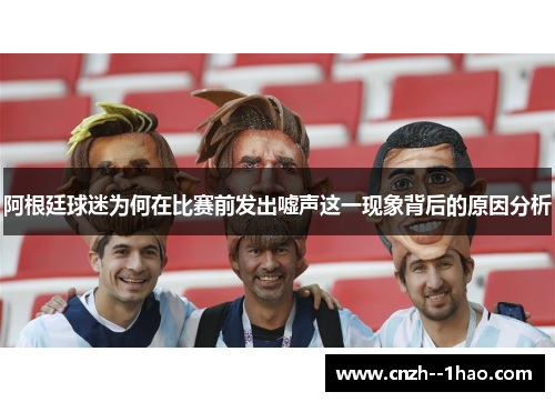 阿根廷球迷为何在比赛前发出嘘声这一现象背后的原因分析 阿根廷球迷为何在比赛前发出嘘声这一现象背后的原因分析
