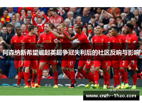 阿森纳新希望崛起英超争冠失利后的社区反响与影响 阿森纳新希望崛起英超争冠失利后的社区反响与影响