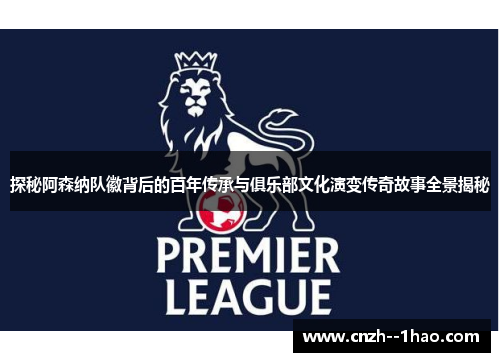 探秘阿森纳队徽背后的百年传承与俱乐部文化演变传奇故事全景揭秘