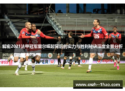 解密2021法甲冠军里尔崛起背后的实力与胜利秘诀深度全景分析