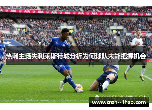 热刺主场失利莱斯特城分析为何球队未能把握机会