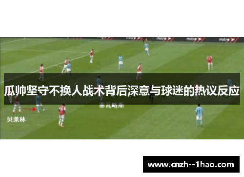 瓜帅坚守不换人战术背后深意与球迷的热议反应