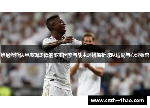 维尼修斯法甲表现走低的多重因素与战术环境解析球队适配与心理状态