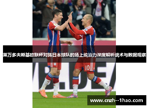 莱万多夫斯基欧联杯对阵日本球队的场上统治力深度解析战术与数据观察 莱万多夫斯基欧联杯对阵日本球队的场上统治力深度解析战术与数据观察