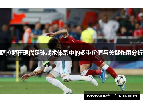 萨拉赫在现代足球战术体系中的多重价值与关键作用分析 萨拉赫在现代足球战术体系中的多重价值与关键作用分析