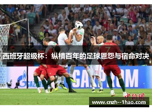 西班牙超级杯:纵横百年的足球恩怨与宿命对决 西班牙超级杯:纵横百年的足球恩怨与宿命对决