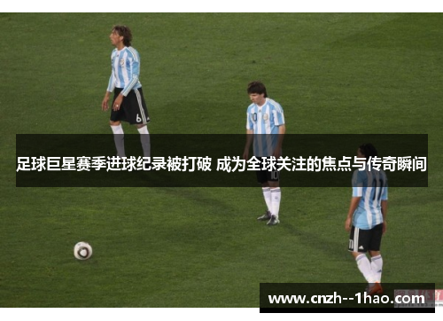 足球巨星赛季进球纪录被打破 成为全球关注的焦点与传奇瞬间 足球巨星赛季进球纪录被打破 成为全球关注的焦点与传奇瞬间