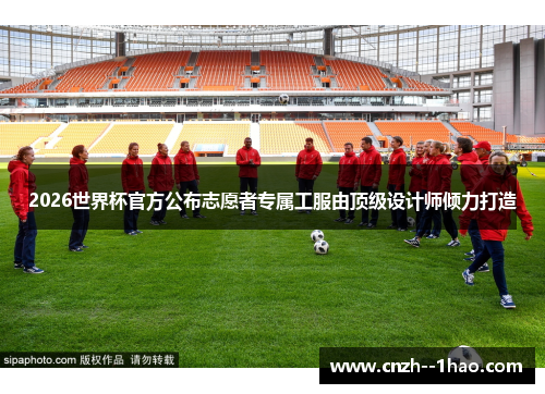2026世界杯官方公布志愿者专属工服由顶级设计师倾力打造 2026世界杯官方公布志愿者专属工服由顶级设计师倾力打造