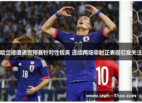 哈兰德遭遇世预赛针对性包夹 连续两场零射正表现引发关注 哈兰德遭遇世预赛针对性包夹 连续两场零射正表现引发关注