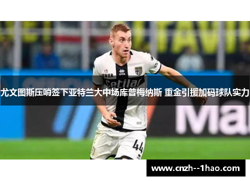 尤文图斯压哨签下亚特兰大中场库普梅纳斯 重金引援加码球队实力 尤文图斯压哨签下亚特兰大中场库普梅纳斯 重金引援加码球队实力