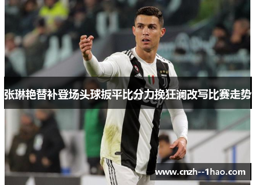 张琳艳替补登场头球扳平比分力挽狂澜改写比赛走势