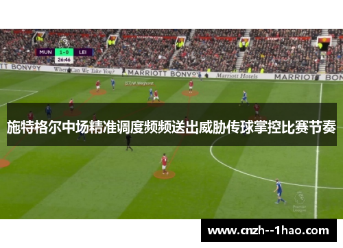 施特格尔中场精准调度频频送出威胁传球掌控比赛节奏