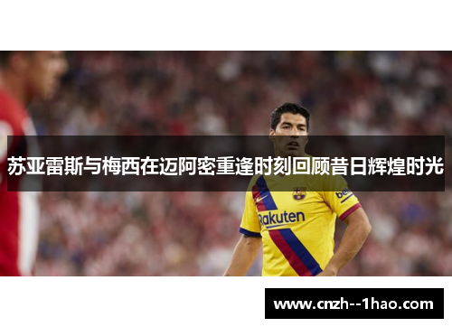 苏亚雷斯与梅西在迈阿密重逢时刻回顾昔日辉煌时光