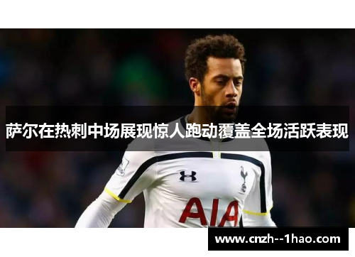 萨尔在热刺中场展现惊人跑动覆盖全场活跃表现