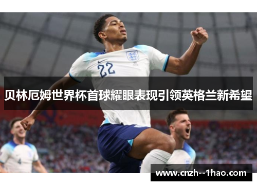 贝林厄姆世界杯首球耀眼表现引领英格兰新希望