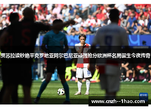 贾苏拉读秒绝平克罗地亚阿尔巴尼亚顽强抢分欧洲杯名局诞生今夜传奇