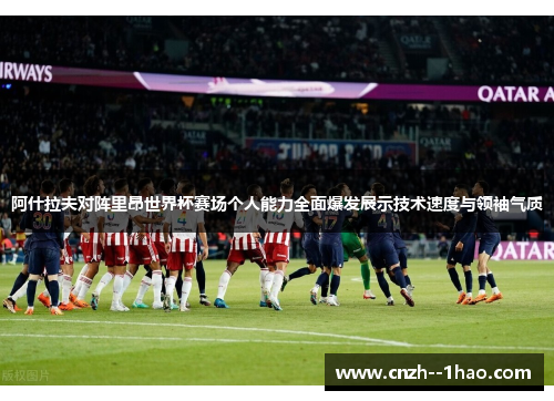 阿什拉夫对阵里昂世界杯赛场个人能力全面爆发展示技术速度与领袖气质