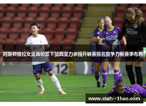 阿斯顿维拉女足高价签下加西亚力求提升联赛排名竞争力新赛季布局