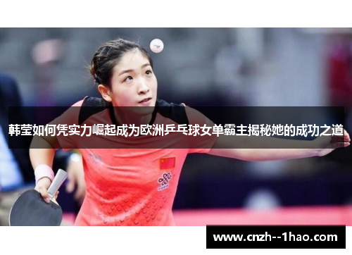 韩莹如何凭实力崛起成为欧洲乒乓球女单霸主揭秘她的成功之道