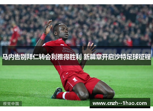 马内告别拜仁转会利雅得胜利 新篇章开启沙特足球征程