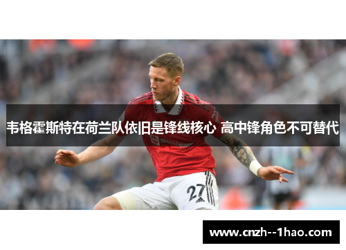 韦格霍斯特在荷兰队依旧是锋线核心 高中锋角色不可替代