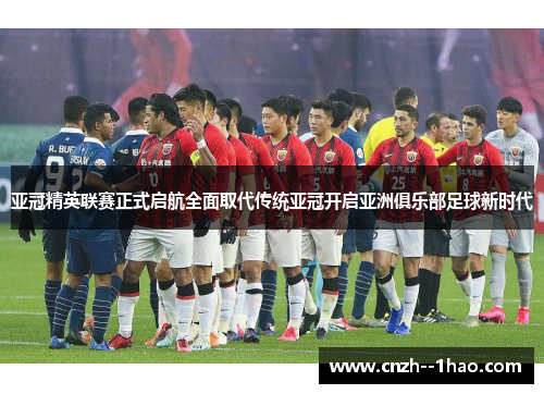 亚冠精英联赛正式启航全面取代传统亚冠开启亚洲俱乐部足球新时代
