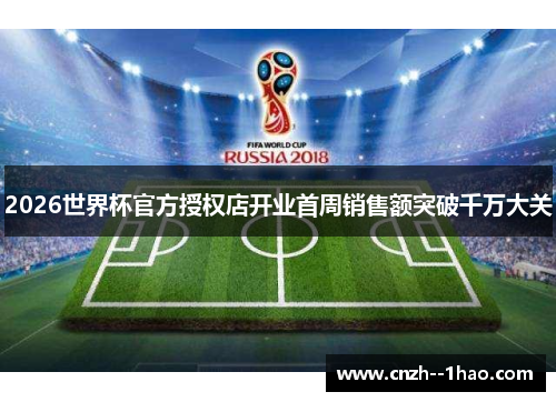 2026世界杯官方授权店开业首周销售额突破千万大关 2026世界杯官方授权店开业首周销售额突破千万大关