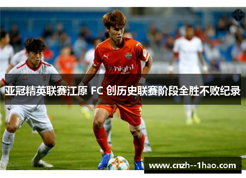亚冠精英联赛江原 FC 创历史联赛阶段全胜不败纪录 亚冠精英联赛江原 FC 创历史联赛阶段全胜不败纪录