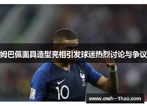 姆巴佩面具造型亮相引发球迷热烈讨论与争议