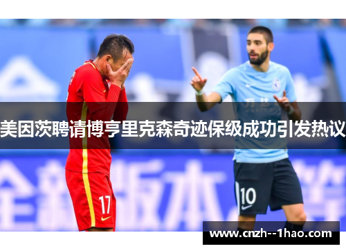美因茨聘请博亨里克森奇迹保级成功引发热议 美因茨聘请博亨里克森奇迹保级成功引发热议