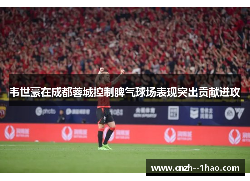 韦世豪在成都蓉城控制脾气球场表现突出贡献进攻